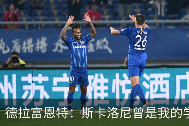 德拉富恩特：斯卡洛尼曾是我的学生 我要求我的球员必须品行端正