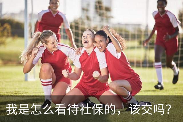 我是怎么看待社保的，该交吗？