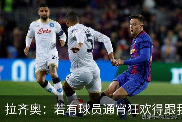 拉齐奥：若有球员通宵狂欢得跟我说清楚 在工作方面必须做好
