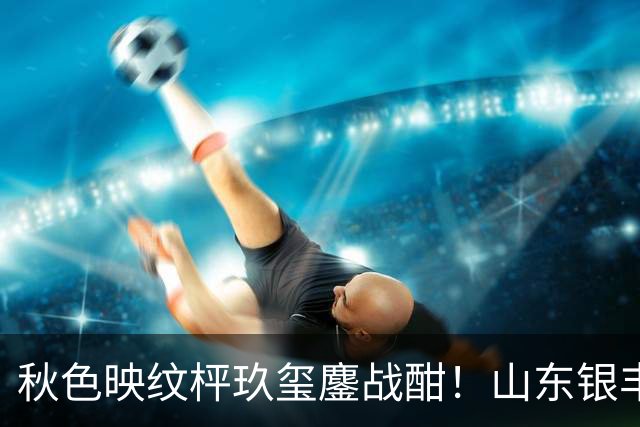 秋色映纹枰玖玺鏖战酣！山东银丰围甲战平华东师大